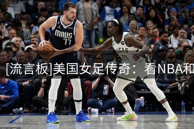 [流言板]美国女足传奇：看NBA和NFL个个都是壮汉，不敢信梅西是最佳